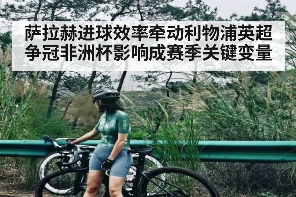 萨拉赫进球效率牵动利物浦英超争冠非洲杯影响成赛季关键变量